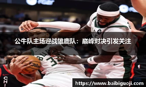 公牛队主场迎战雄鹿队：巅峰对决引发关注