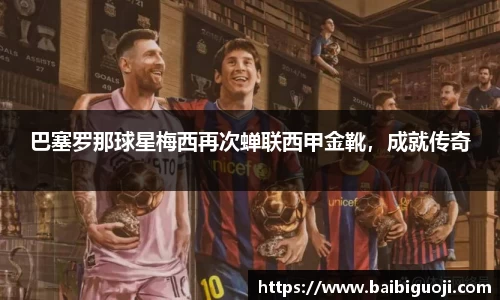 巴塞罗那球星梅西再次蝉联西甲金靴，成就传奇