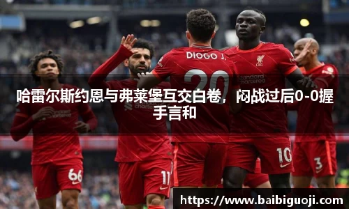 哈雷尔斯约恩与弗莱堡互交白卷，闷战过后0-0握手言和