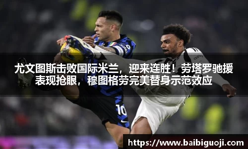 尤文图斯击败国际米兰，迎来连胜！劳塔罗驰援表现抢眼，穆图格劳完美替身示范效应
