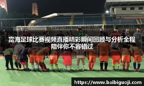 富海足球比赛视频直播精彩瞬间回顾与分析全程陪伴你不容错过