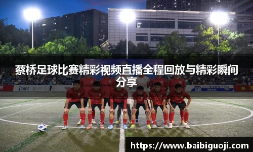 蔡桥足球比赛精彩视频直播全程回放与精彩瞬间分享