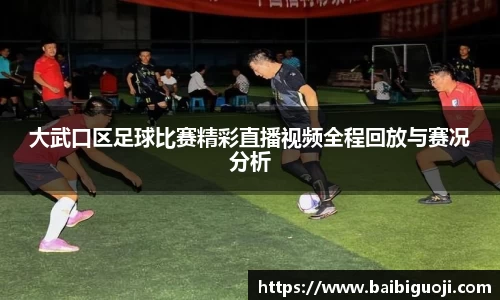 大武口区足球比赛精彩直播视频全程回放与赛况分析
