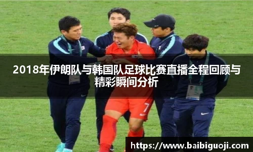 2018年伊朗队与韩国队足球比赛直播全程回顾与精彩瞬间分析