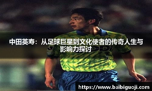 中田英寿：从足球巨星到文化使者的传奇人生与影响力探讨