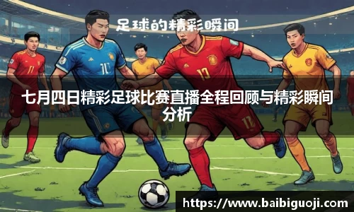 七月四日精彩足球比赛直播全程回顾与精彩瞬间分析