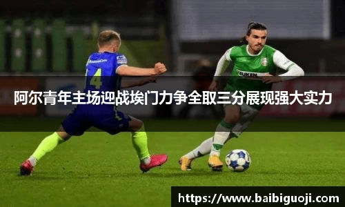 阿尔青年主场迎战埃门力争全取三分展现强大实力