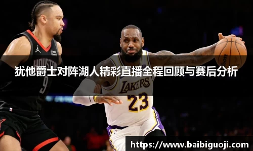 犹他爵士对阵湖人精彩直播全程回顾与赛后分析