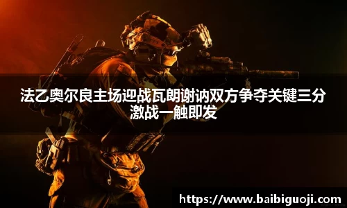 法乙奥尔良主场迎战瓦朗谢讷双方争夺关键三分激战一触即发